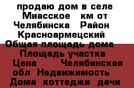 продаю дом в селе Миасское 25км от Челябинска › Район ­ Красноармецский › Общая площадь дома ­ 59 › Площадь участка ­ 14 › Цена ­ 3 - Челябинская обл. Недвижимость » Дома, коттеджи, дачи продажа   